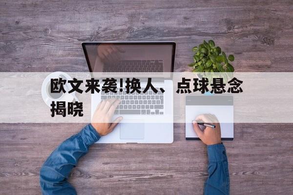 欧文来袭!换人、点球悬念揭晓(欧文来袭!换人,点球悬念揭晓了吗)